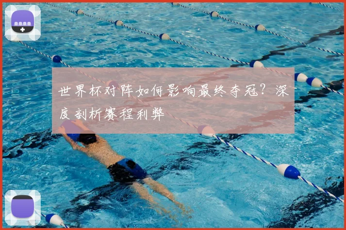 世界杯对阵如何影响最终夺冠？深度剖析赛程利弊