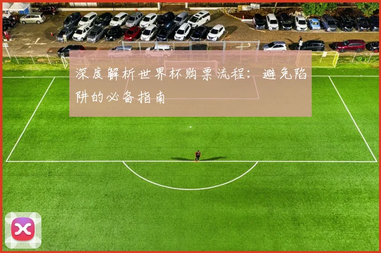 深度解析世界杯购票流程:避免陷阱的必备指南