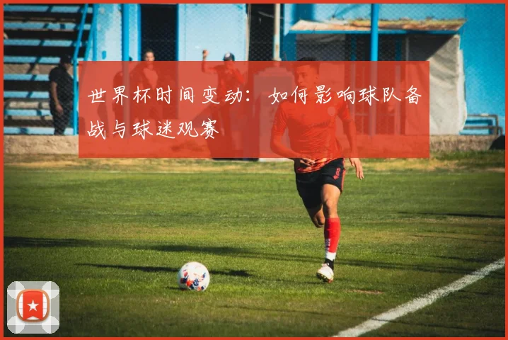世界杯时间变动:如何影响球队备战与球迷观赛
