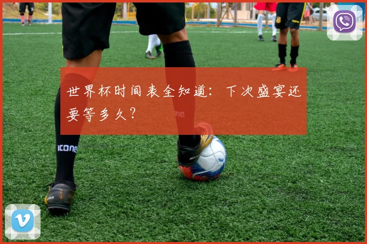 世界杯时间表全知道：下次盛宴还要等多久？