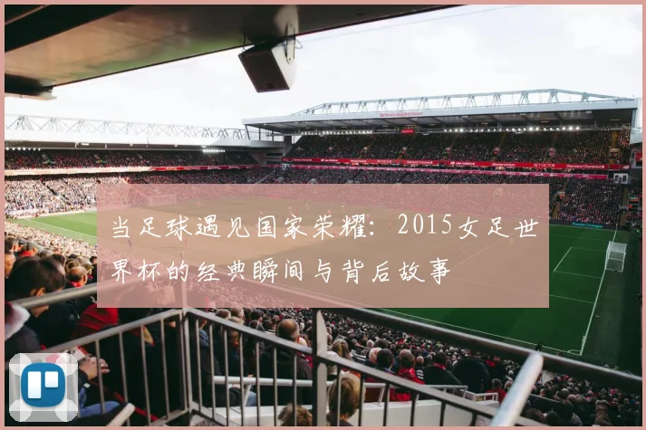当足球遇见国家荣耀:2015女足世界杯的经典瞬间与背后故事