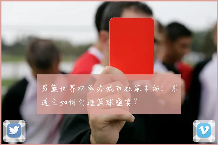 男篮世界杯举办城市独家专访:东道主如何打造篮球盛宴?