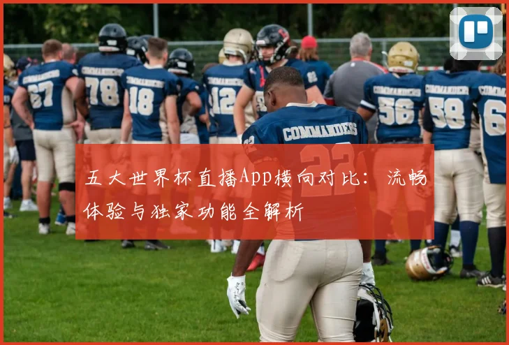 五大世界杯直播App横向对比:流畅体验与独家功能全解析