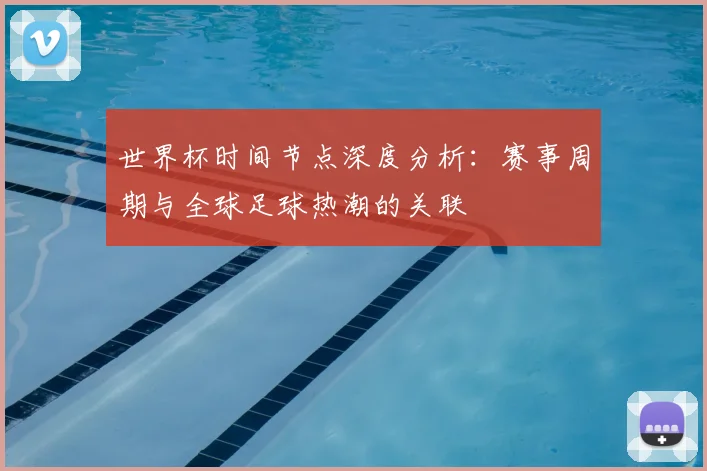 世界杯时间节点深度分析：赛事周期与全球足球热潮的关联