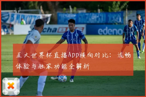 五大世界杯直播App横向对比：流畅体验与独家功能全解析