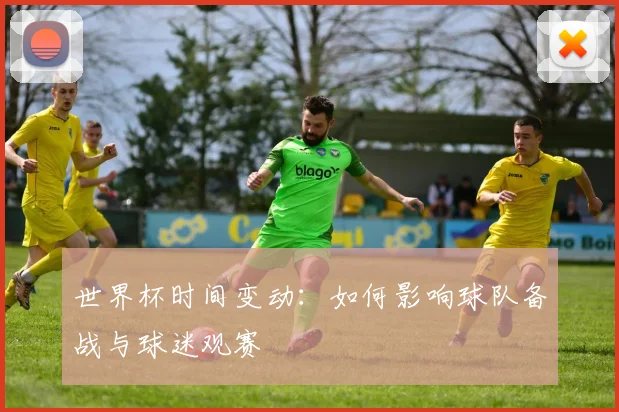 世界杯时间变动:如何影响球队备战与球迷观赛