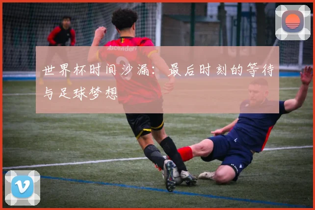 世界杯时间沙漏：最后时刻的等待与足球梦想