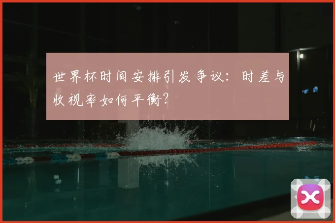 世界杯时间安排引发争议:时差与收视率如何平衡?