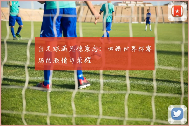 当足球遇见德意志:回顾世界杯赛场的激情与荣耀