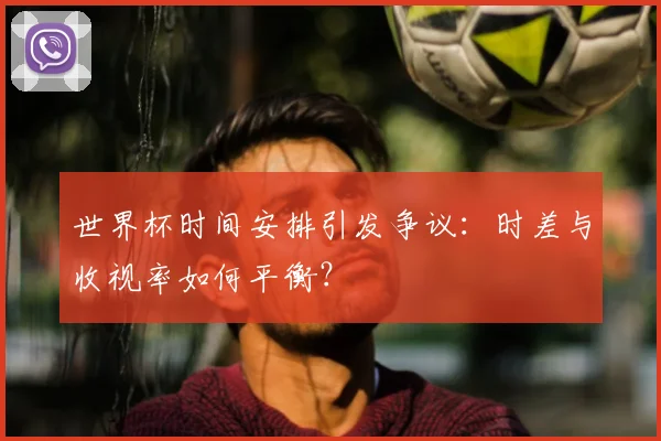 世界杯时间安排引发争议:时差与收视率如何平衡?