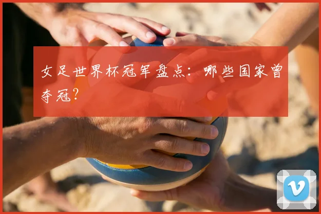 女足世界杯冠军盘点:哪些国家曾夺冠?