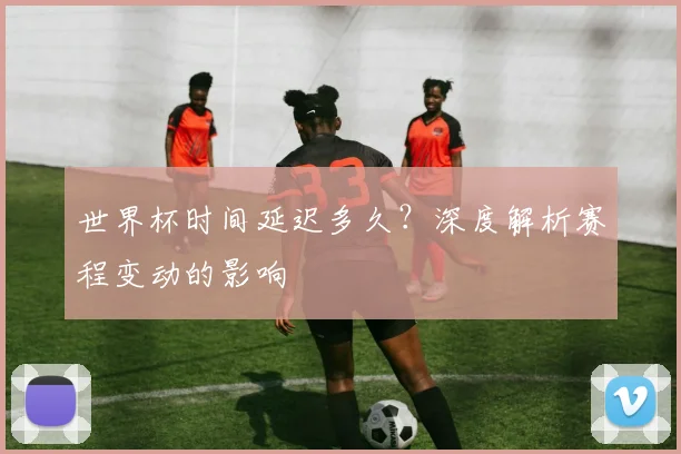 世界杯时间延迟多久?深度解析赛程变动的影响