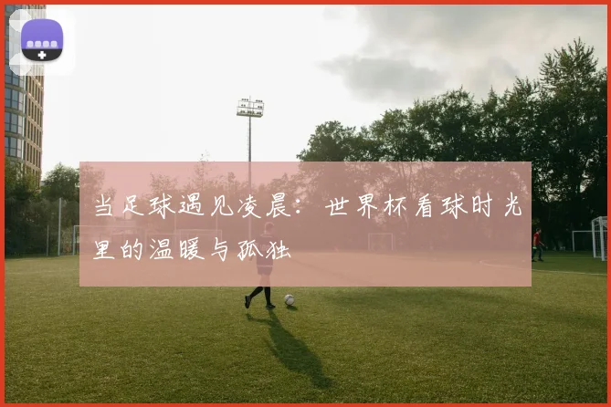 当足球遇见凌晨：世界杯看球时光里的温暖与孤独