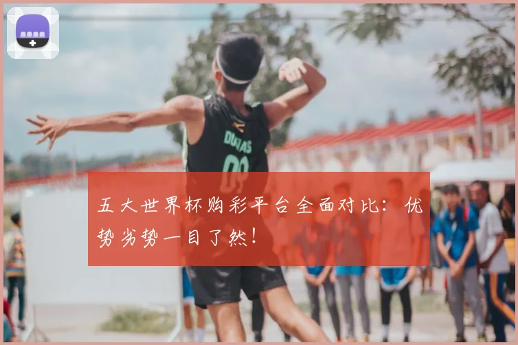 五大世界杯购彩平台全面对比:优势劣势一目了然!