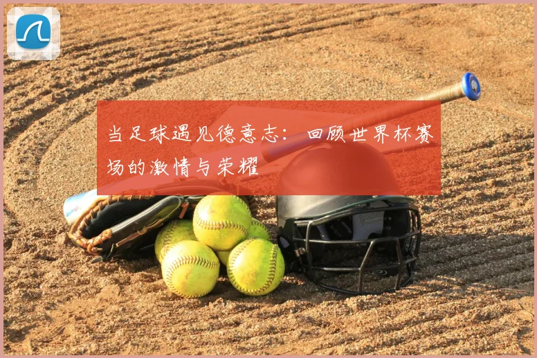 当足球遇见德意志:回顾世界杯赛场的激情与荣耀