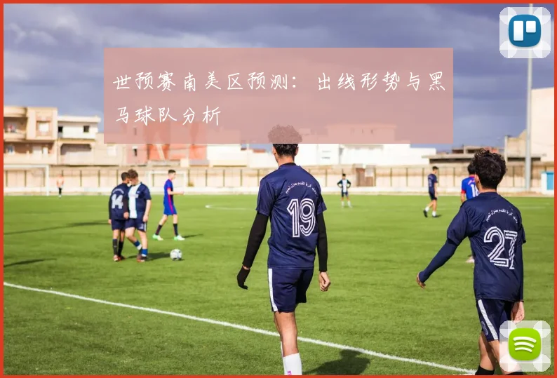世预赛南美区预测:出线形势与黑马球队分析