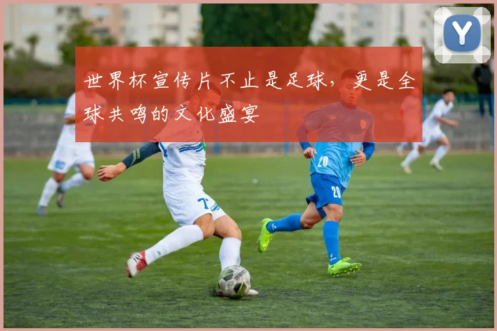 世界杯宣传片不止是足球,更是全球共鸣的文化盛宴