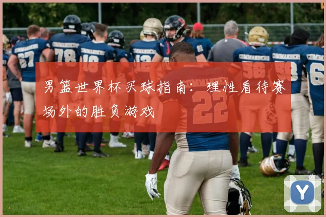 男篮世界杯买球指南:理性看待赛场外的胜负游戏