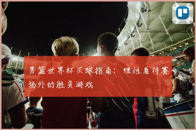 男篮世界杯买球指南:理性看待赛场外的胜负游戏