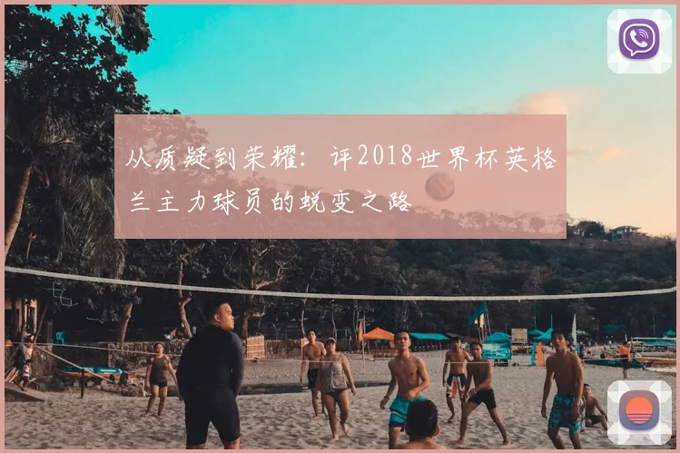 从质疑到荣耀:评2018世界杯英格兰主力球员的蜕变之路