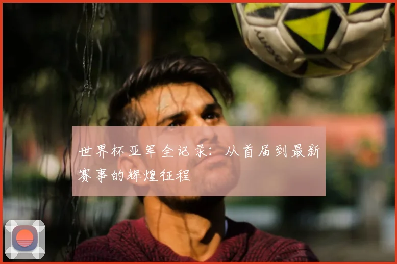 世界杯亚军全记录:从首届到最新赛事的辉煌征程