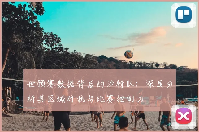 世预赛数据背后的沙特队：深度分析其区域对抗与比赛控制力