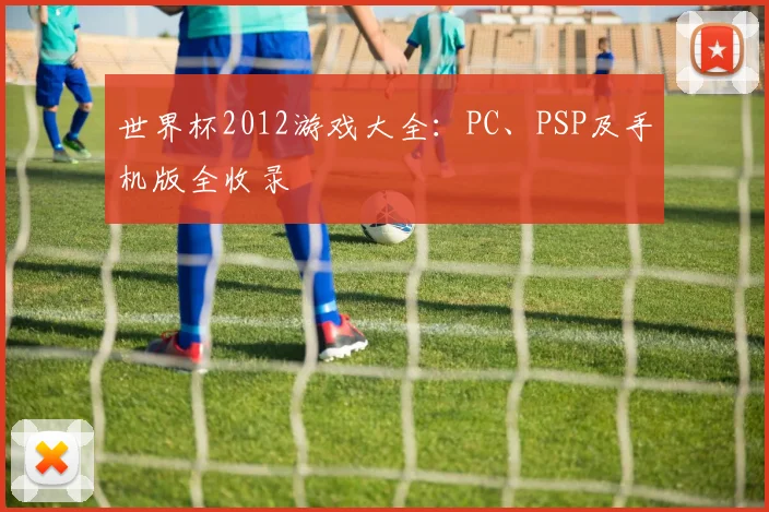 世界杯2012游戏大全:PC、PSP及手机版全收录