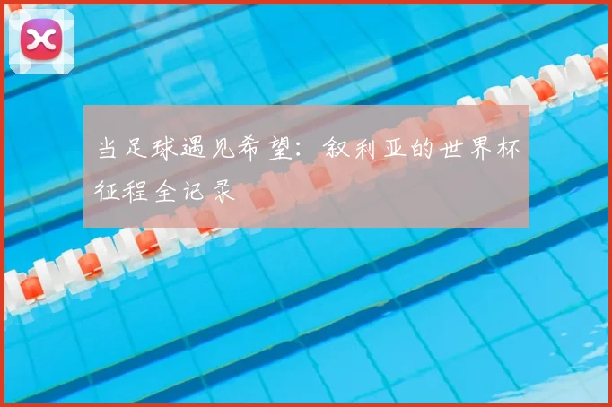 当足球遇见希望：叙利亚的世界杯征程全记录
