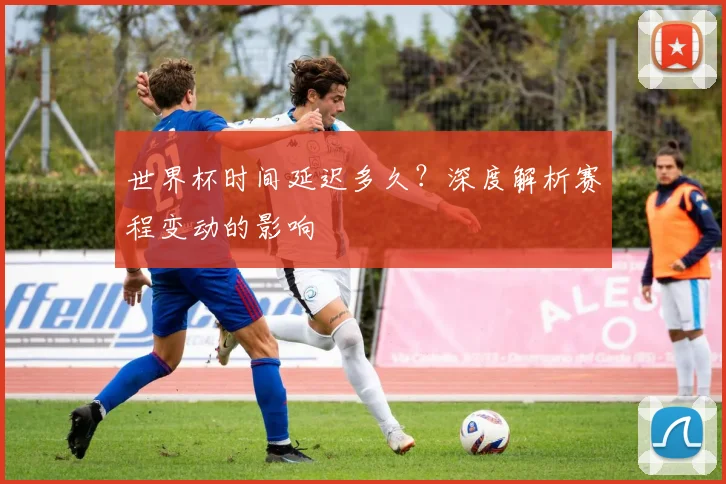 世界杯时间延迟多久?深度解析赛程变动的影响