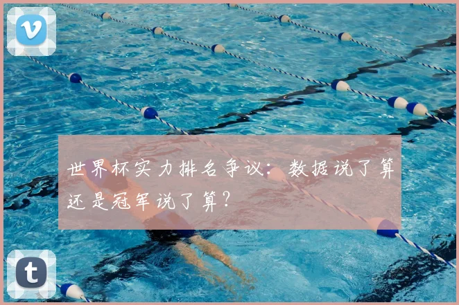世界杯实力排名争议:数据说了算还是冠军说了算?
