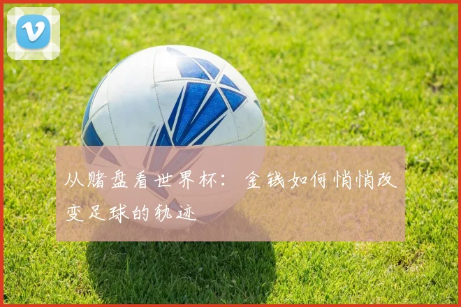 从赌盘看世界杯:金钱如何悄悄改变足球的轨迹
